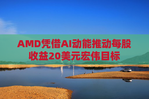 AMD凭借AI动能推动每股收益20美元宏伟目标