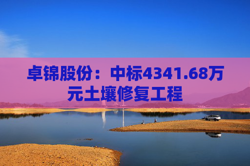 卓锦股份:中标4341.68万元土壤修复工程