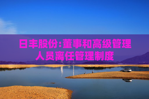 日丰股份:董事和高级管理人员离任管理制度