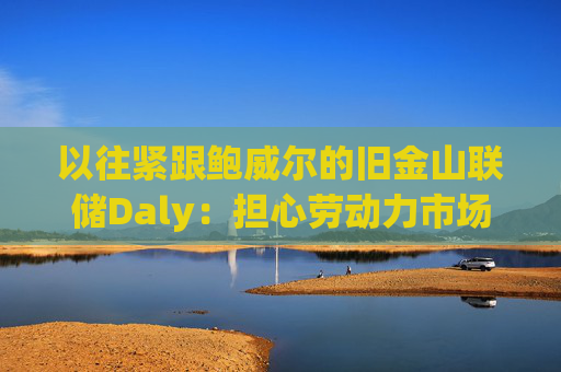 以往紧跟鲍威尔的旧金山联储Daly:担心劳动力市场突然恶化,支持12月降息