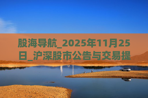 股海导航_2025年11月25日_沪深股市公告与交易提示