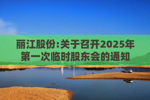 丽江股份:关于召开2025年第一次临时股东会的通知