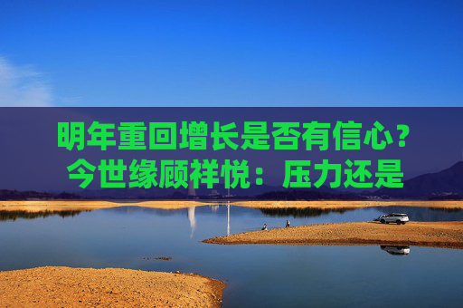 明年重回增长是否有信心？ 今世缘顾祥悦：压力还是有的，持谨慎乐观态度