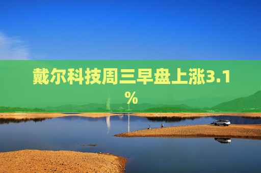 戴尔科技周三早盘上涨3.1%