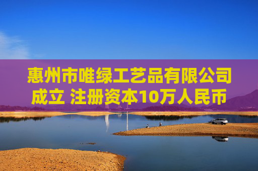 惠州市唯绿工艺品有限公司成立 注册资本10万人民币