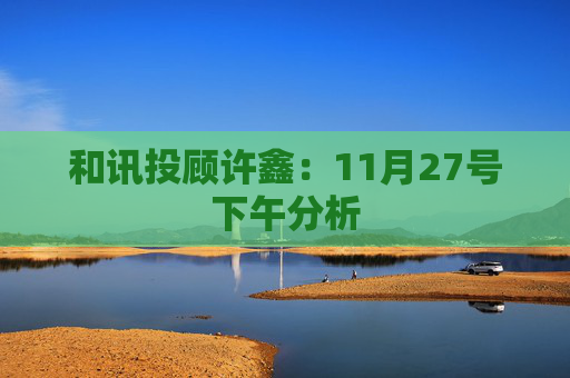 和讯投顾许鑫：11月27号下午分析