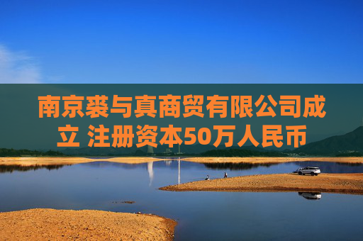 南京裘与真商贸有限公司成立 注册资本50万人民币