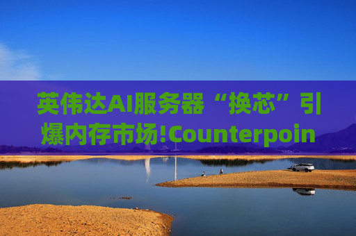 英伟达AI服务器“换芯”引爆内存市场!Counterpoint预警：2026年底服务器内存价格或翻倍