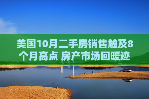 美国10月二手房销售触及8个月高点 房产市场回暖迹象依旧不明朗