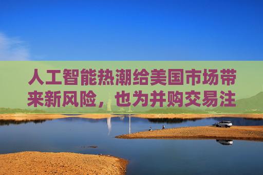 人工智能热潮给美国市场带来新风险，也为并购交易注入更多资金