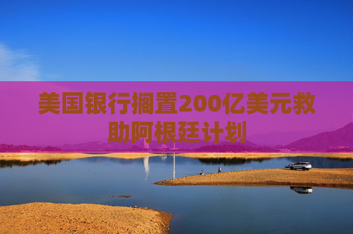 美国银行搁置200亿美元救助阿根廷计划