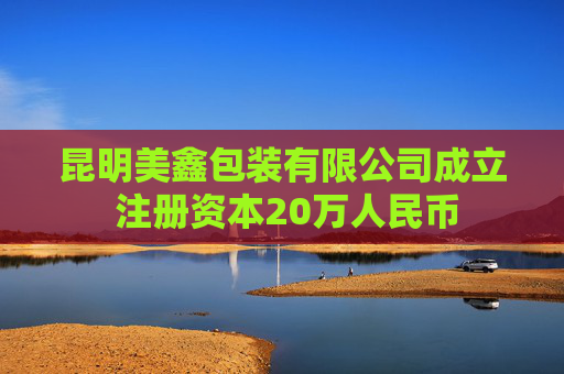 昆明美鑫包装有限公司成立 注册资本20万人民币