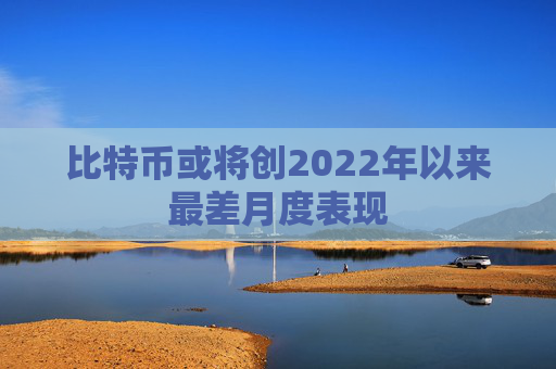 比特币或将创2022年以来最差月度表现
