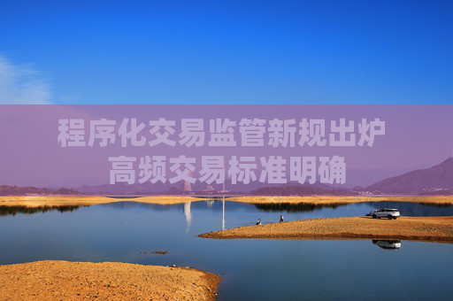 程序化交易监管新规出炉 高频交易标准明确
