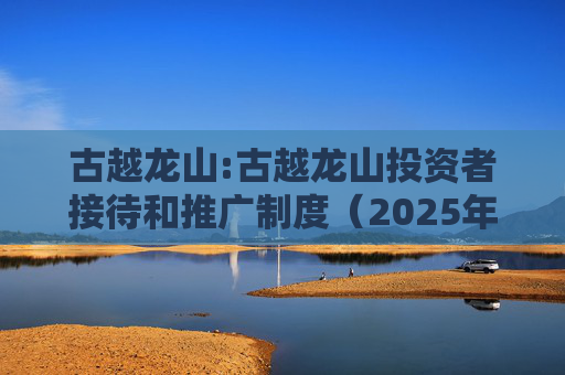 古越龙山:古越龙山投资者接待和推广制度（2025年12月修订）