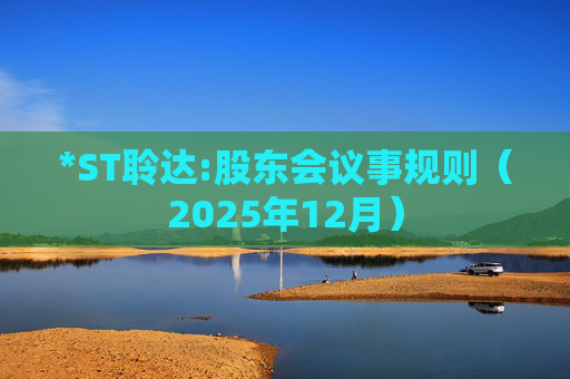 *ST聆达:股东会议事规则(2025年12月)