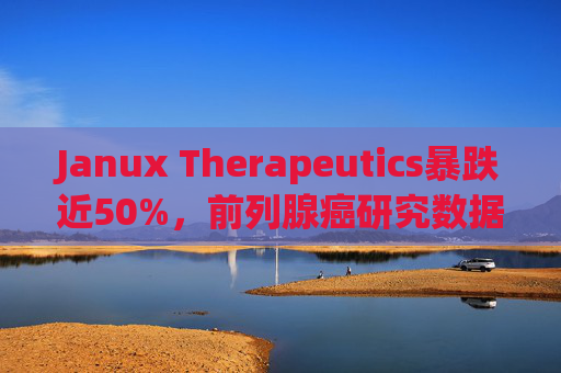 Janux Therapeutics暴跌近50%，前列腺癌研究数据存在缺口引发投资者担忧