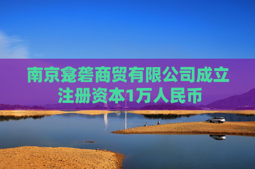 南京龛砻商贸有限公司成立 注册资本1万人民币