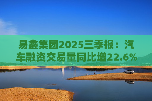 易鑫集团2025三季报:汽车融资交易量同比增22.6%,增速领跑行业 第1张 易鑫集团2025三季报:汽车融资交易量同比增22.6%,增速领跑行业 第1张
