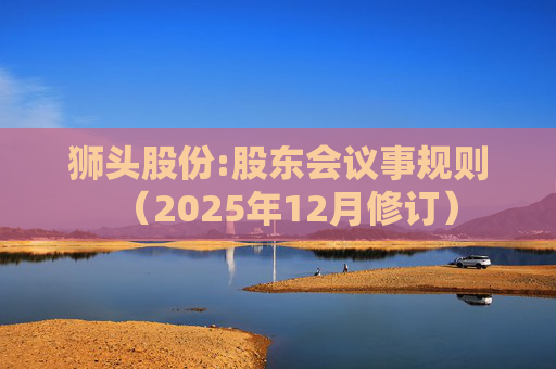 狮头股份:股东会议事规则（2025年12月修订）