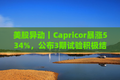 美股异动丨Capricor暴涨534%,公布3期试验积极结果