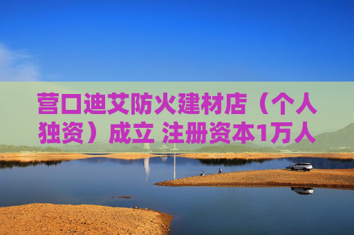 营口迪艾防火建材店(个人独资)成立 注册资本1万人民币