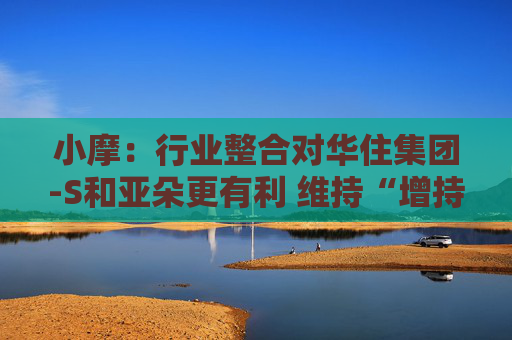 小摩：行业整合对华住集团-S和亚朵更有利 维持“增持”评级