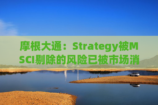 摩根大通：Strategy被MSCI剔除的风险已被市场消化