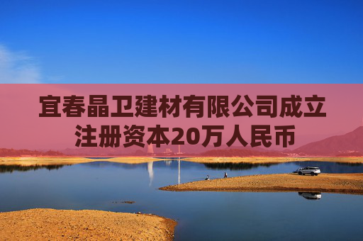 宜春晶卫建材有限公司成立 注册资本20万人民币