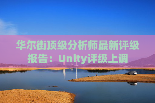 华尔街顶级分析师最新评级报告：Unity评级上调