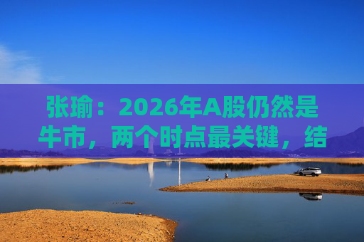 张瑜：2026年A股仍然是牛市，两个时点最关键，结构性差异没今年大