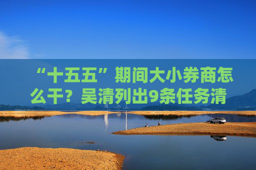 “十五五”期间大小券商怎么干?吴清列出9条任务清单