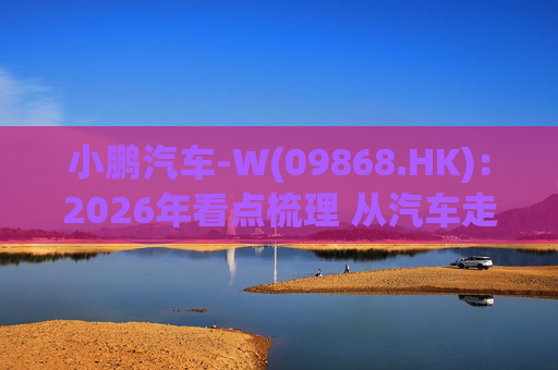 小鹏汽车-W(09868.HK)：2026年看点梳理 从汽车走向AI科技！
