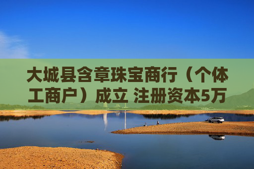 大城县含章珠宝商行（个体工商户）成立 注册资本5万人民币