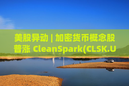 美股异动 | 加密货币概念股普涨 CleanSpark(CLSK.US)涨超12%