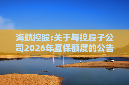 海航控股:关于与控股子公司2026年互保额度的公告