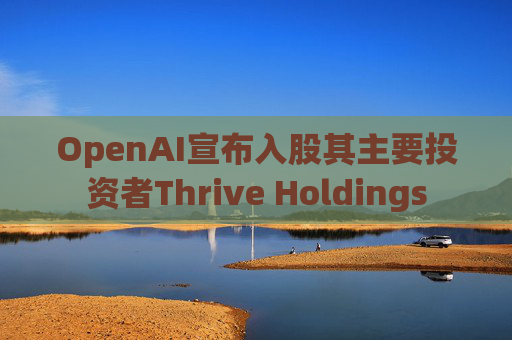 OpenAI宣布入股其主要投资者Thrive Holdings