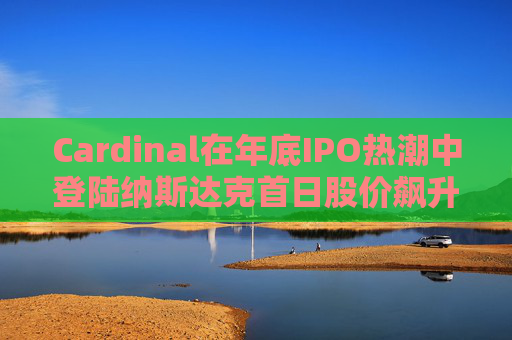 Cardinal在年底IPO热潮中登陆纳斯达克首日股价飙升