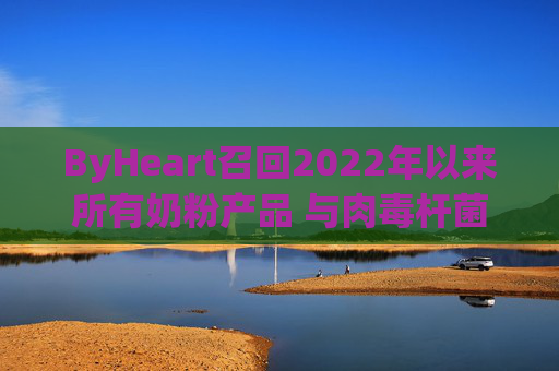 ByHeart召回2022年以来所有奶粉产品 与肉毒杆菌疫情扩大有关