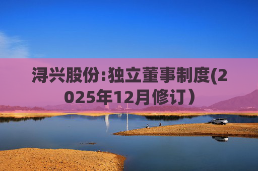 浔兴股份:独立董事制度(2025年12月修订）