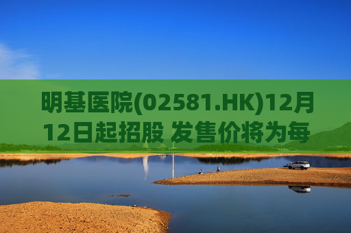 明基医院(02581.HK)12月12日起招股 发售价将为每股9.34-11.68港元
