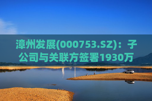 漳州发展(000753.SZ)：子公司与关联方签署1930万元合同