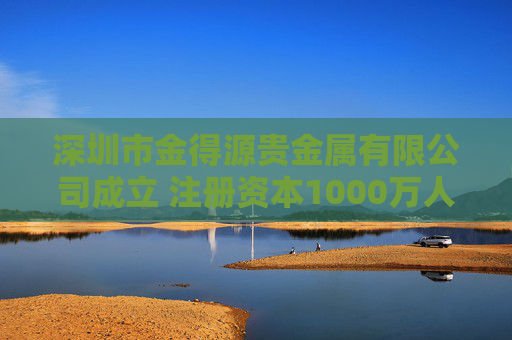 深圳市金得源贵金属有限公司成立 注册资本1000万人民币