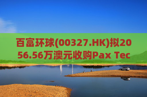 百富环球(00327.HK)拟2056.56万澳元收购Pax Technology Australia PTY Ltd 80%股权