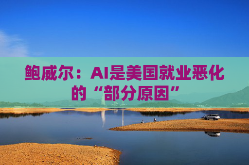 鲍威尔:AI是美国就业恶化的“部分原因”