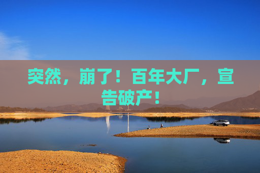 突然，崩了！百年大厂，宣告破产！