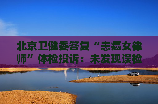 北京卫健委答复“患癌女律师”体检投诉：未发现误检漏检、数据造假等重大违规情形  第1张