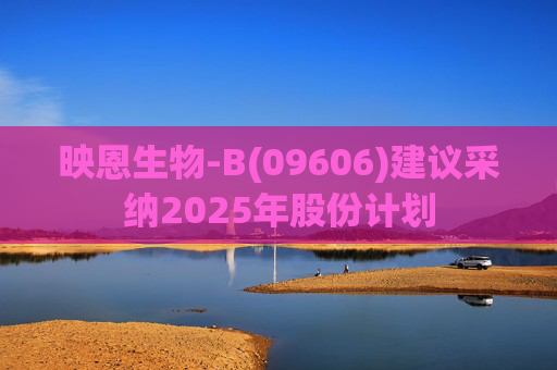 映恩生物-B(09606)建议采纳2025年股份计划