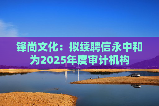 锋尚文化：拟续聘信永中和为2025年度审计机构