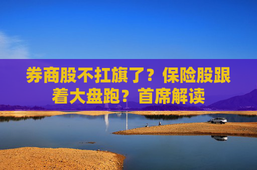 券商股不扛旗了？保险股跟着大盘跑？首席解读